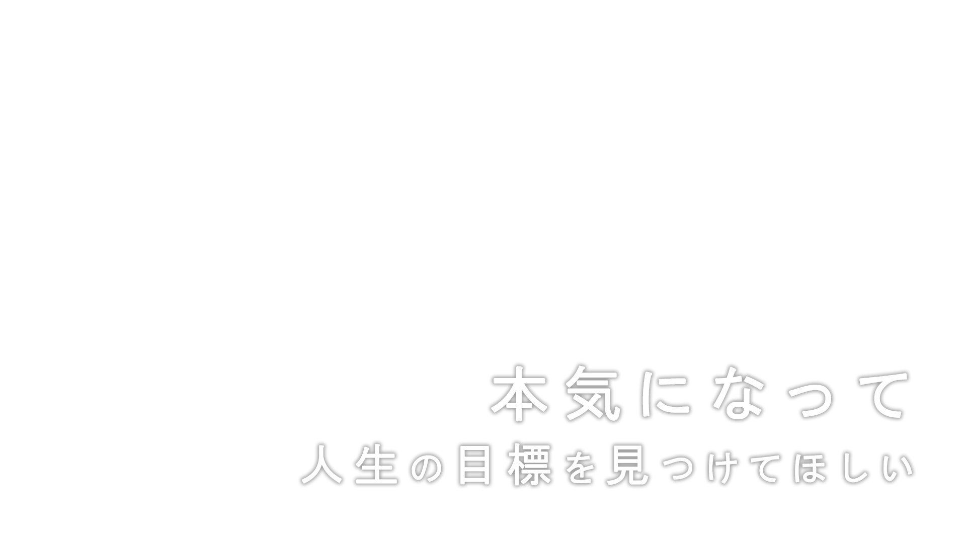 本気になって 人生の目標を見つけてほしい